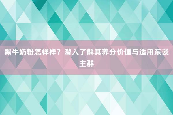 黑牛奶粉怎样样？潜入了解其养分价值与适用东谈主群