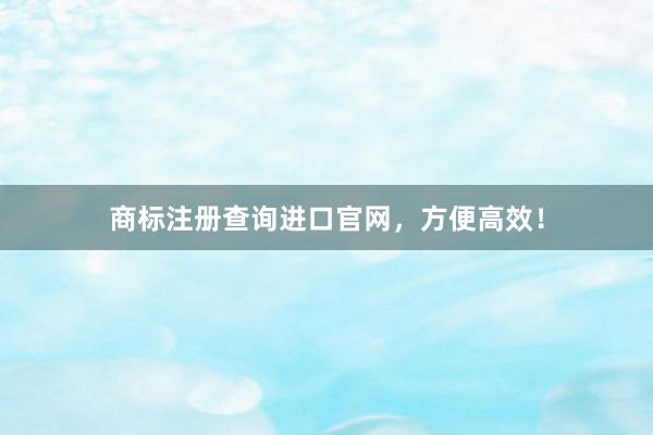 商标注册查询进口官网，方便高效！