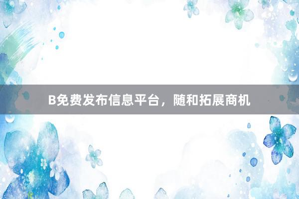 B免费发布信息平台，随和拓展商机